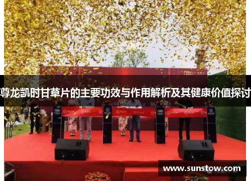 尊龙凯时甘草片的主要功效与作用解析及其健康价值探讨