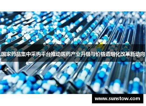 国家药品集中采购平台推动医药产业升级与价格透明化改革新动向